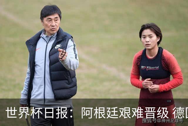 世界杯日报：阿根廷艰难晋级 德国换帅敲定克洛普