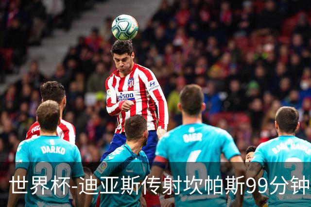 世界杯-迪亚斯传射坎帕斯99分钟破门 哥伦比亚3-1乌兹