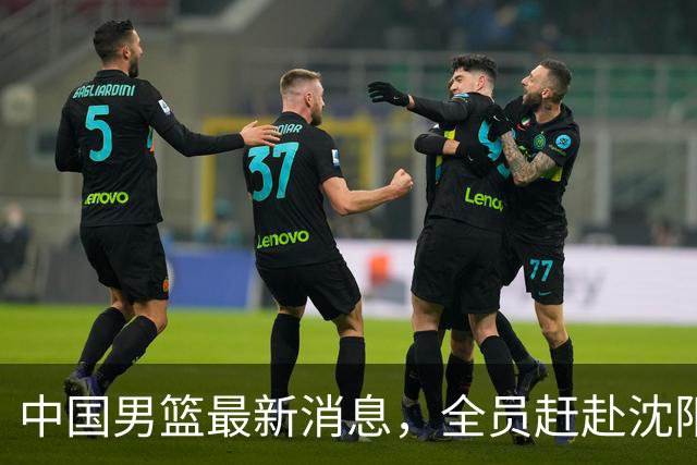 中国男篮最新消息，全员赶赴沈阳备战，暂时没有任何球员离队！