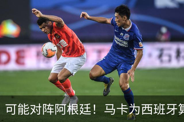 可能对阵阿根廷！马卡为西班牙算分：赢球必第1，若排第2将战J1