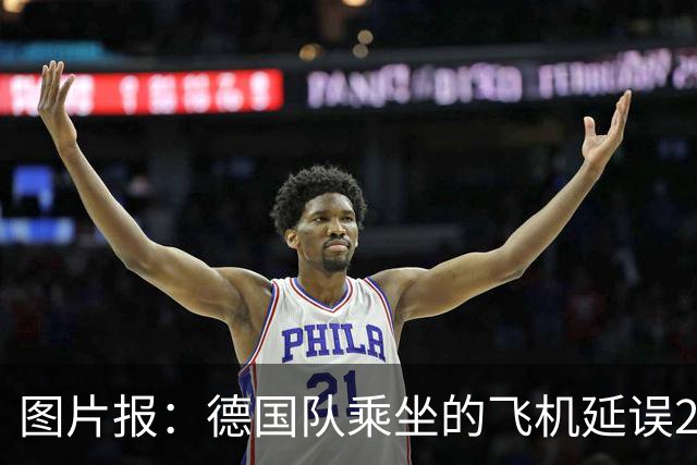 图片报：德国队乘坐的飞机延误20分钟，原因是随行人员忘带护照