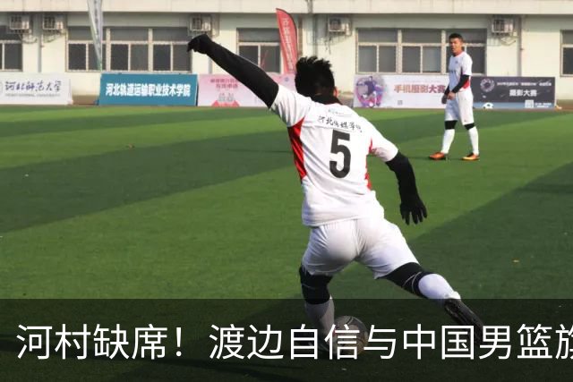河村缺席！渡边自信与中国男篮旗鼓相当：以我们当下实力完全能赢