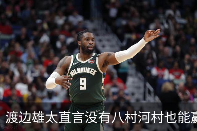 渡边雄太直言没有八村河村也能赢，球迷：中国男篮敢在沈阳输球？