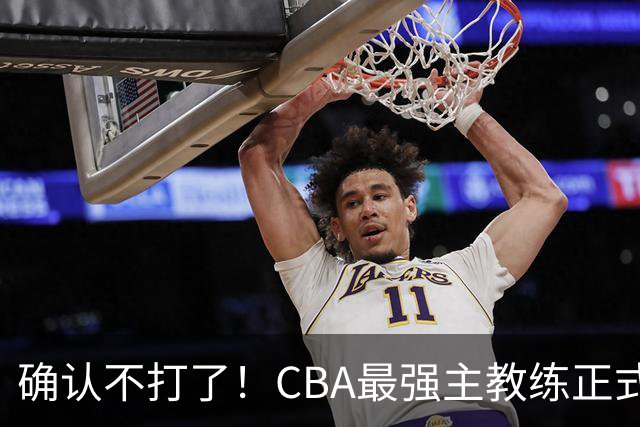确认不打了！CBA最强主教练正式卸任，或加盟广东队取代杜锋？